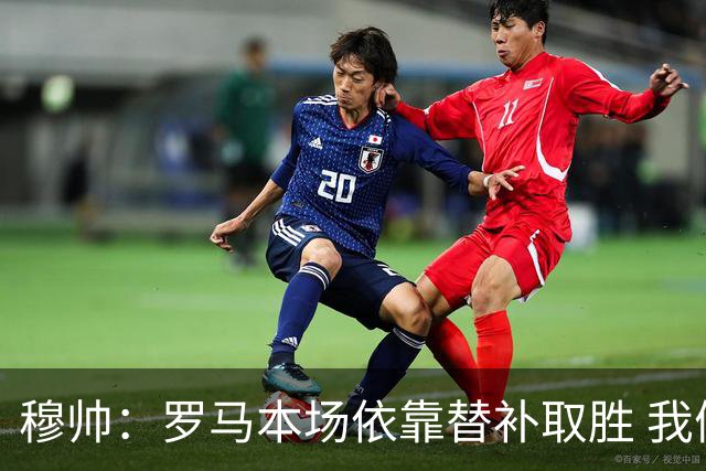 穆帅：罗马本场依靠替补取胜 我们不可能追上尤文